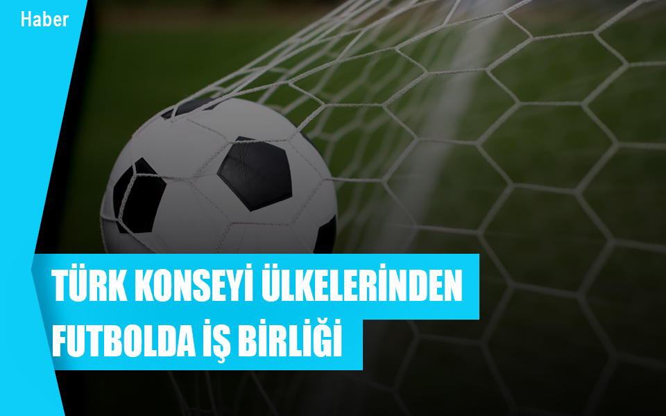 Türk Konseyi ülkelerinden futbolda iş birliği